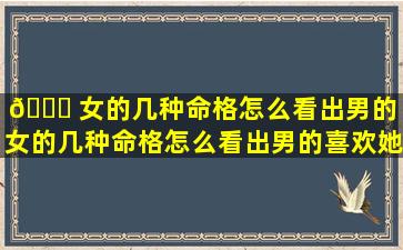 🕊 女的几种命格怎么看出男的「女的几种命格怎么看出男的喜欢她 💐 」